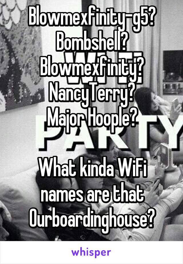 Blowmexfinity-g5?
Bombshell?
Blowmexfinity?
NancyTerry?
Major Hoople?

What kinda WiFi names are that
Ourboardinghouse?
