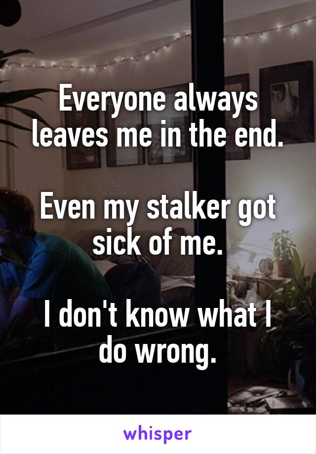 Everyone always leaves me in the end.

Even my stalker got sick of me.

I don't know what I do wrong.