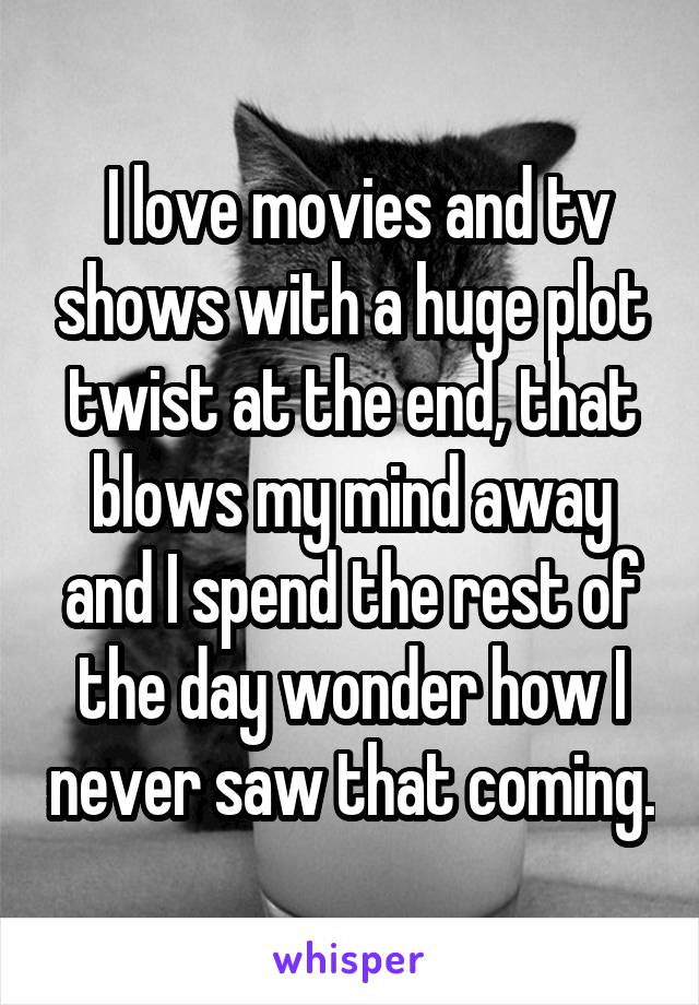  I love movies and tv shows with a huge plot twist at the end, that blows my mind away and I spend the rest of the day wonder how I never saw that coming.