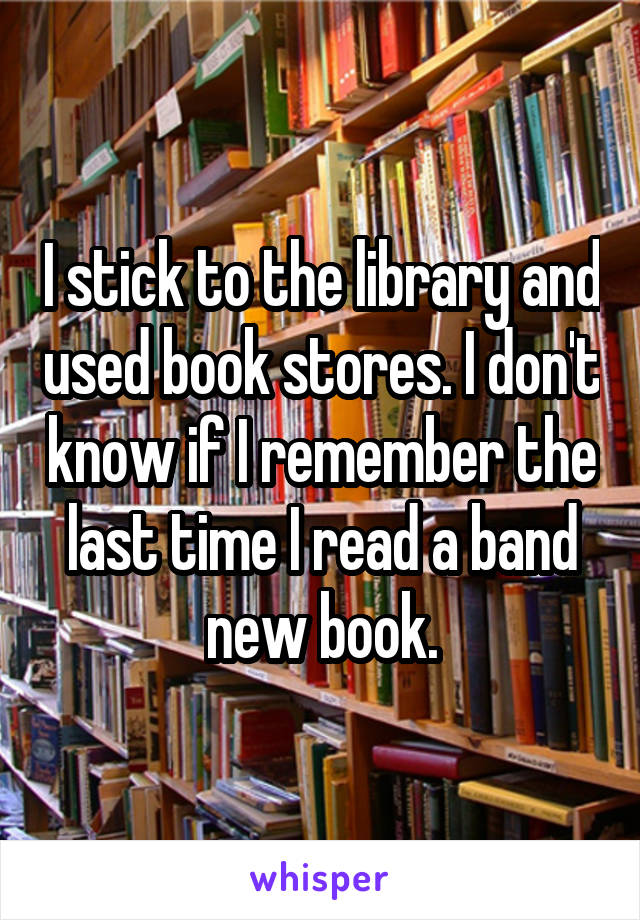 I stick to the library and used book stores. I don't know if I remember the last time I read a band new book.