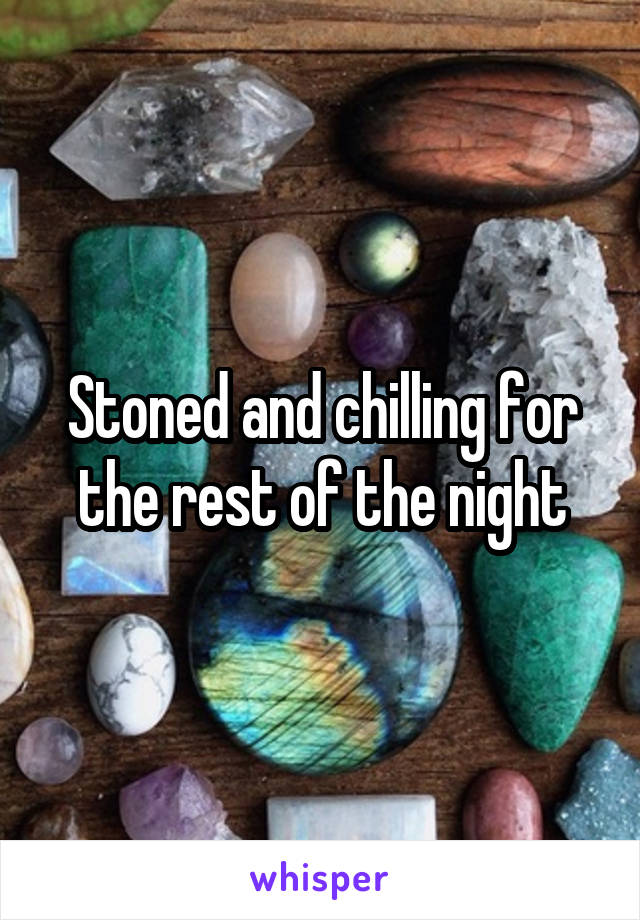 Stoned and chilling for the rest of the night