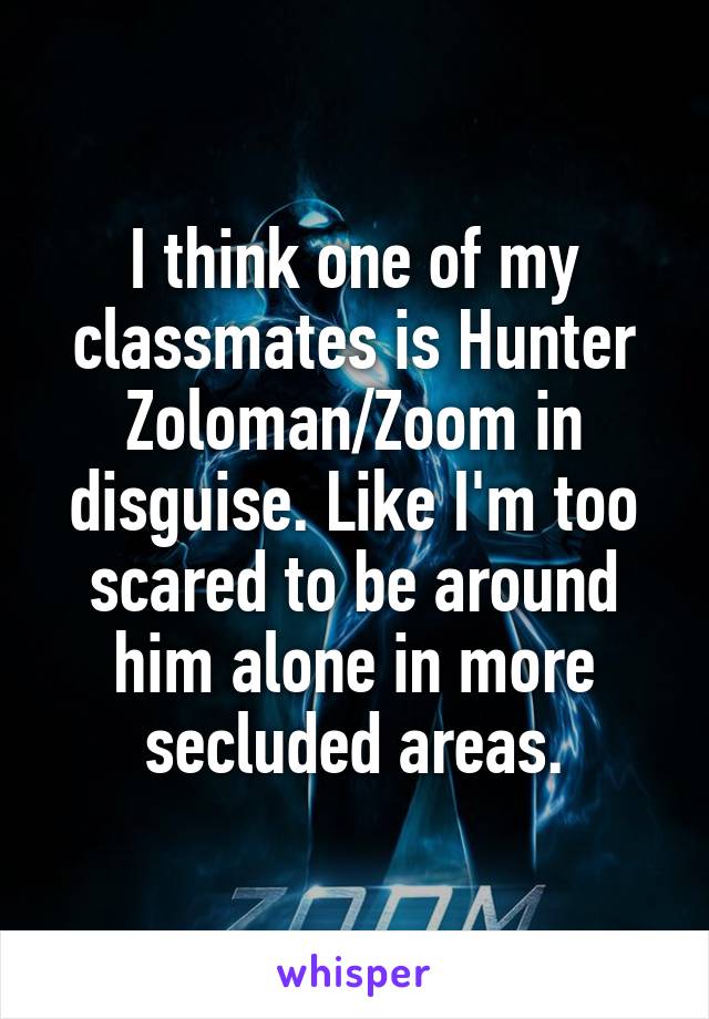 I think one of my classmates is Hunter Zoloman/Zoom in disguise. Like I'm too scared to be around him alone in more secluded areas.