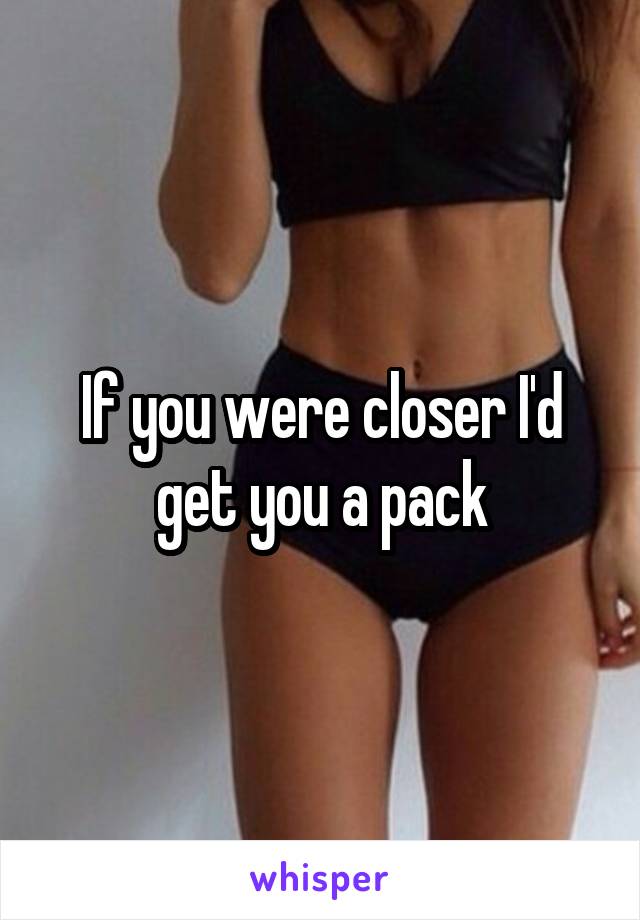 If you were closer I'd get you a pack