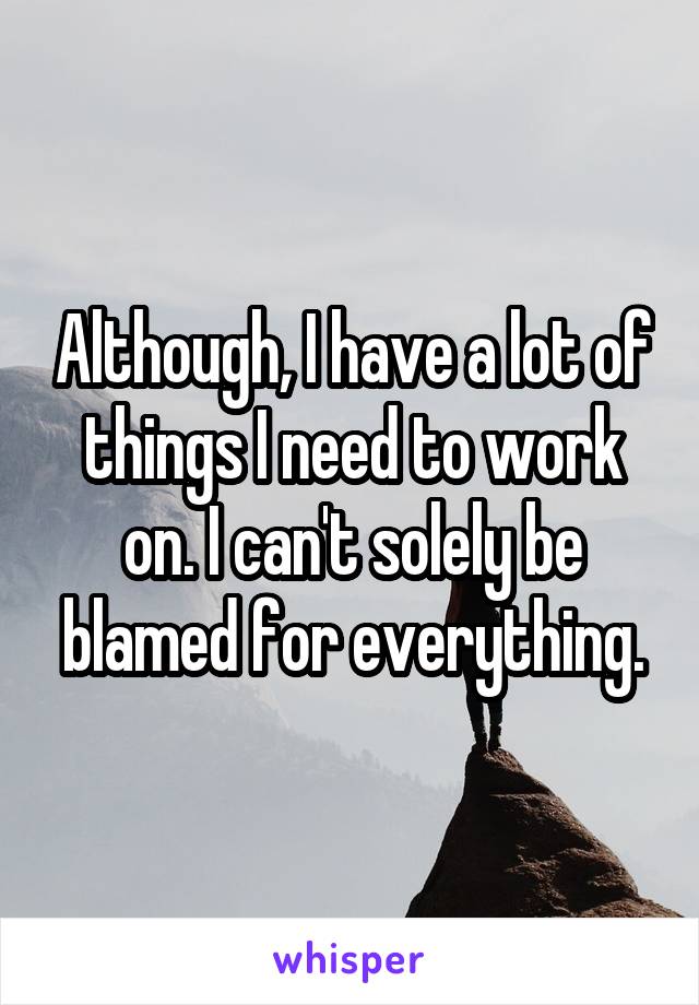 Although, I have a lot of things I need to work on. I can't solely be blamed for everything.