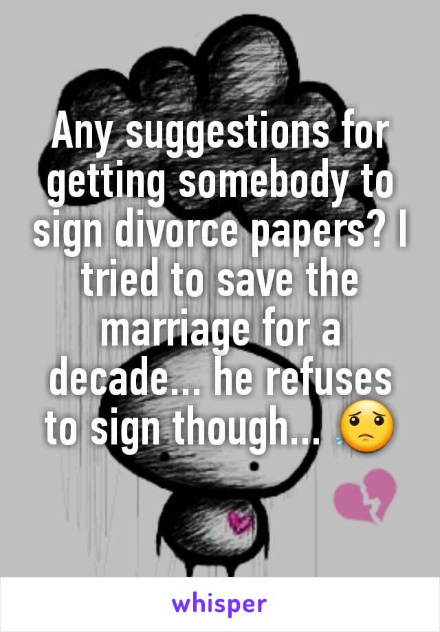 Any suggestions for getting somebody to sign divorce papers? I tried to save the marriage for a decade... he refuses to sign though... 😟