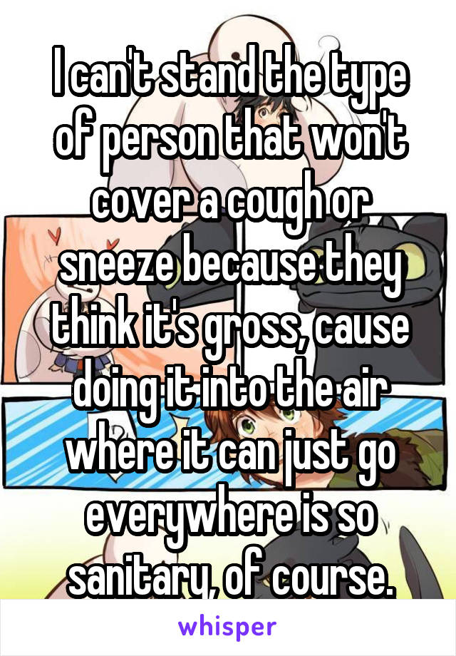 I can't stand the type of person that won't cover a cough or sneeze because they think it's gross, cause doing it into the air where it can just go everywhere is so sanitary, of course.