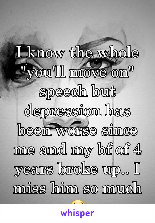 I know the whole "you'll move on" speech but depression has been worse since me and my bf of 4 years broke up.. I miss him so much 😢