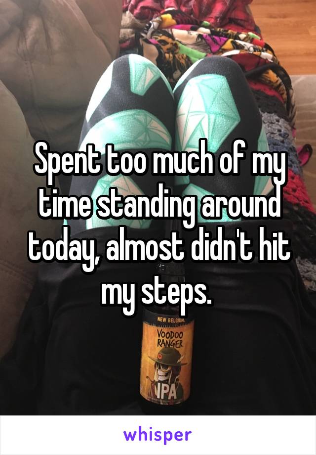 Spent too much of my time standing around today, almost didn't hit my steps. 