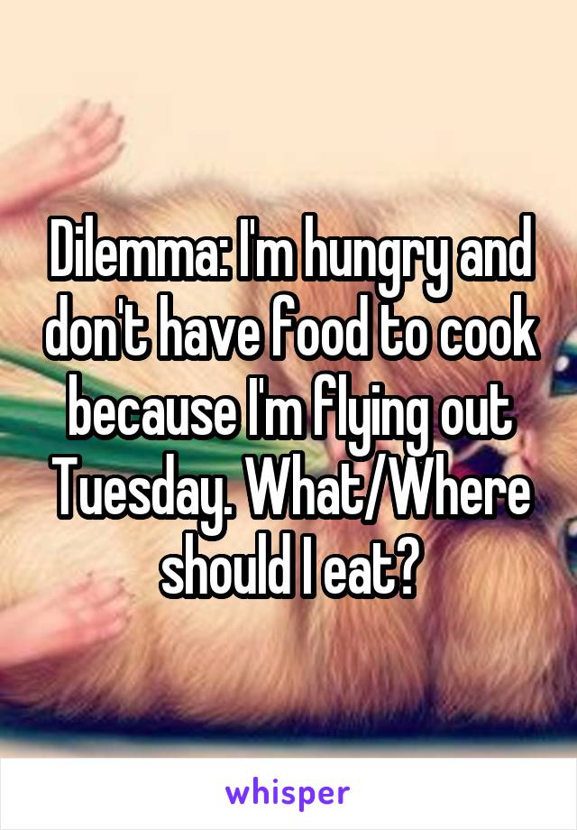 Dilemma: I'm hungry and don't have food to cook because I'm flying out Tuesday. What/Where should I eat?