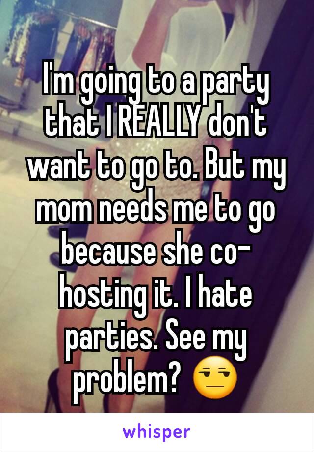 I'm going to a party that I REALLY don't want to go to. But my mom needs me to go because she co-hosting it. I hate parties. See my problem? 😒