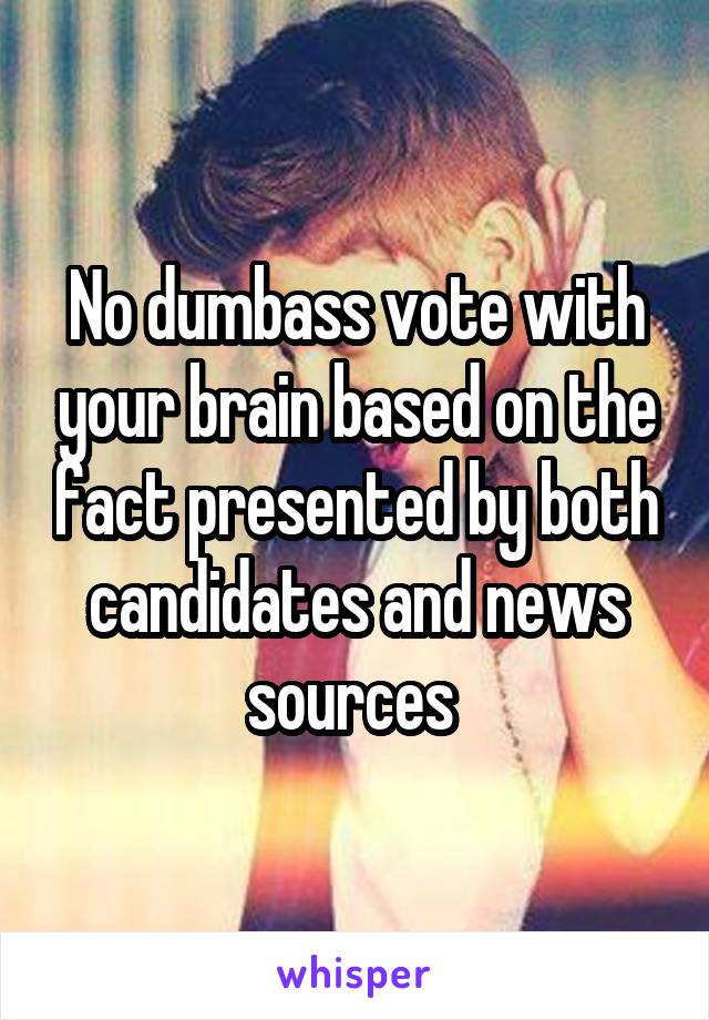 No dumbass vote with your brain based on the fact presented by both candidates and news sources 