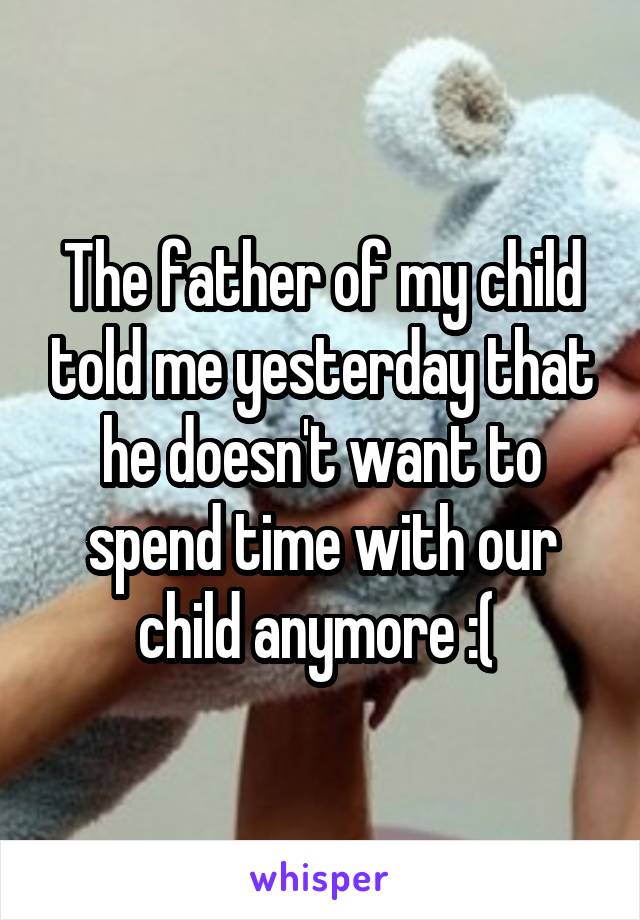 The father of my child told me yesterday that he doesn't want to spend time with our child anymore :( 