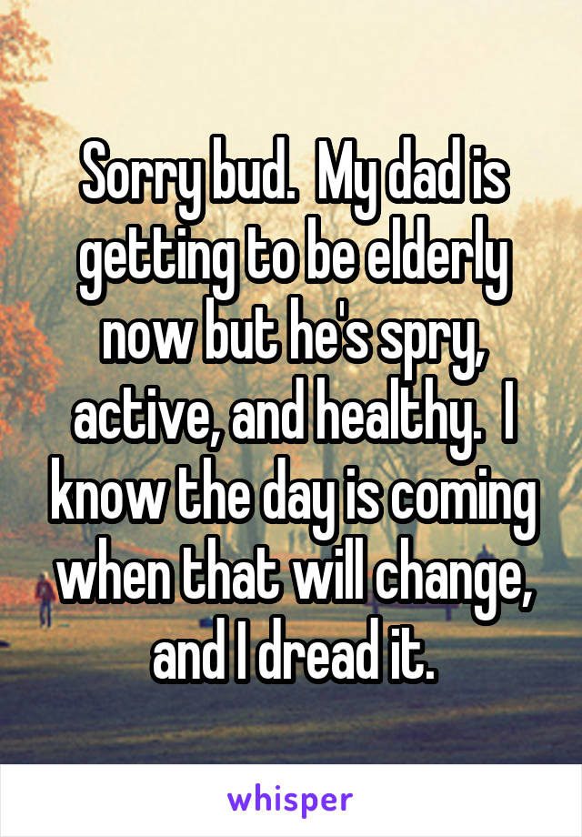 Sorry bud.  My dad is getting to be elderly now but he's spry, active, and healthy.  I know the day is coming when that will change, and I dread it.