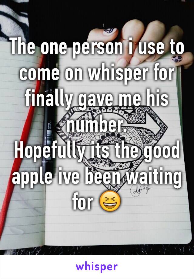 The one person i use to come on whisper for finally gave me his number. 
Hopefully its the good apple ive been waiting for 😆

