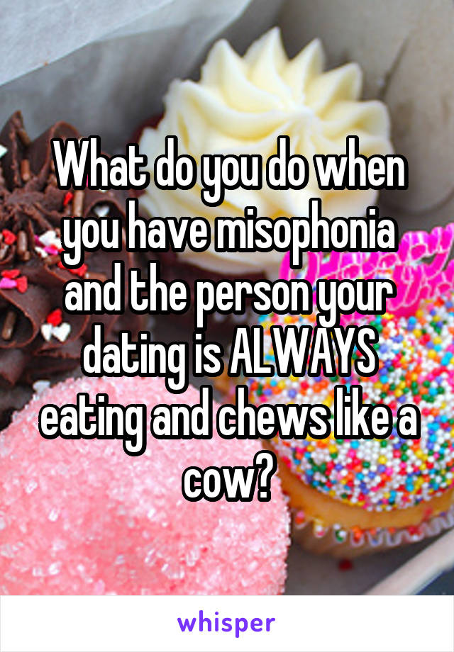 What do you do when you have misophonia and the person your dating is ALWAYS eating and chews like a cow?