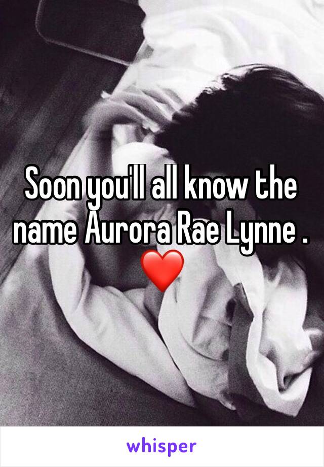 Soon you'll all know the name Aurora Rae Lynne . ❤️