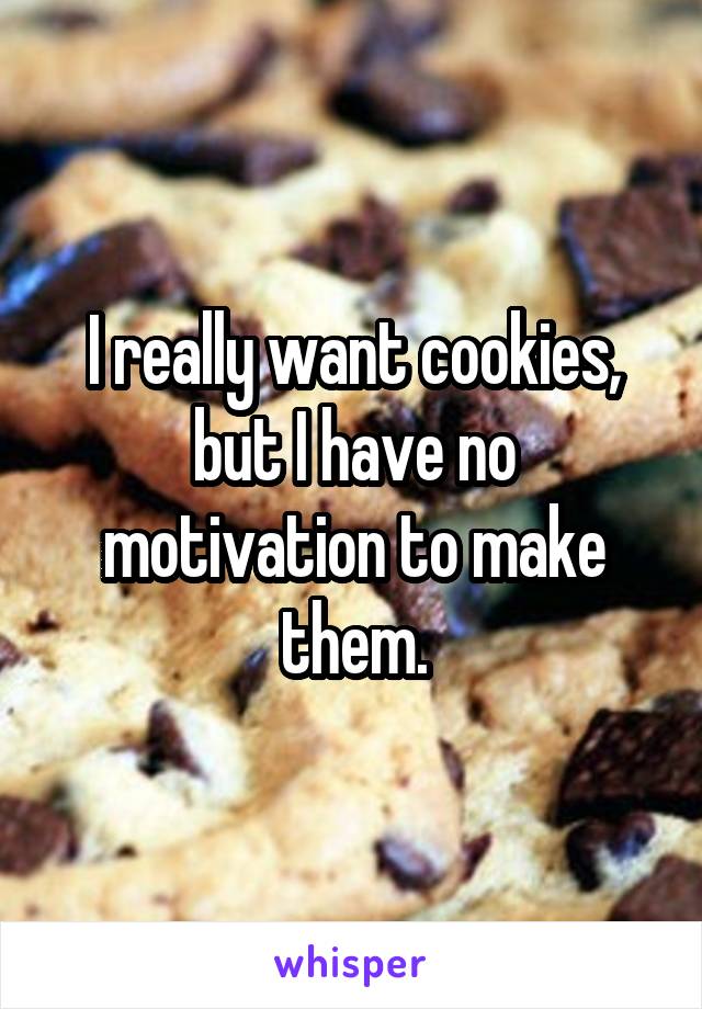 I really want cookies, but I have no motivation to make them.