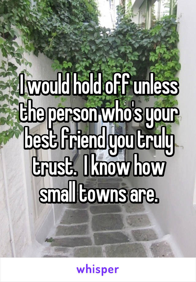 I would hold off unless the person who's your best friend you truly trust.  I know how small towns are.