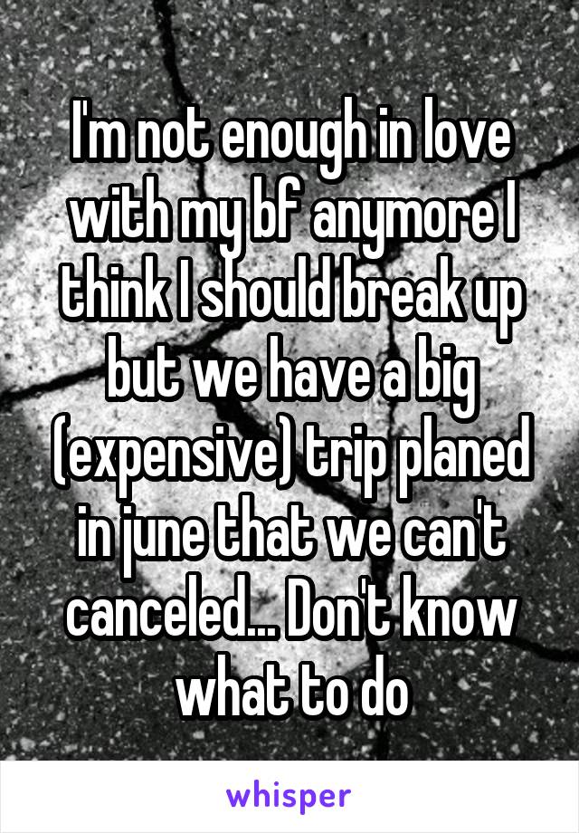 I'm not enough in love with my bf anymore I think I should break up but we have a big (expensive) trip planed in june that we can't canceled... Don't know what to do