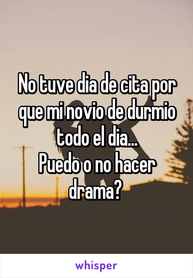 No tuve dia de cita por que mi novio de durmio todo el dia...
Puedo o no hacer drama? 