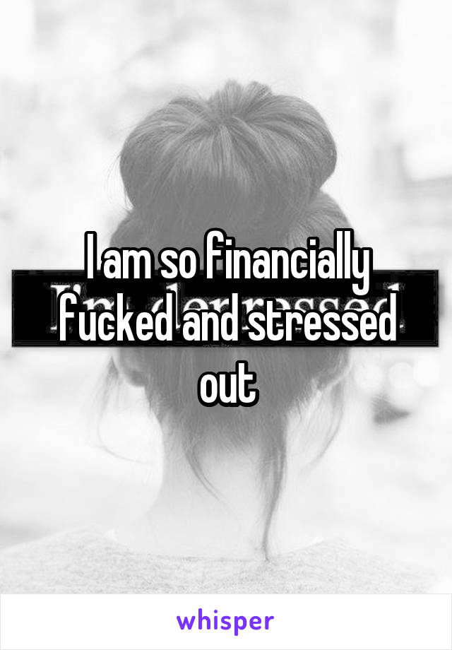 I am so financially fucked and stressed out