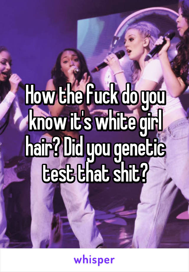 How the fuck do you know it's white girl hair? Did you genetic test that shit?