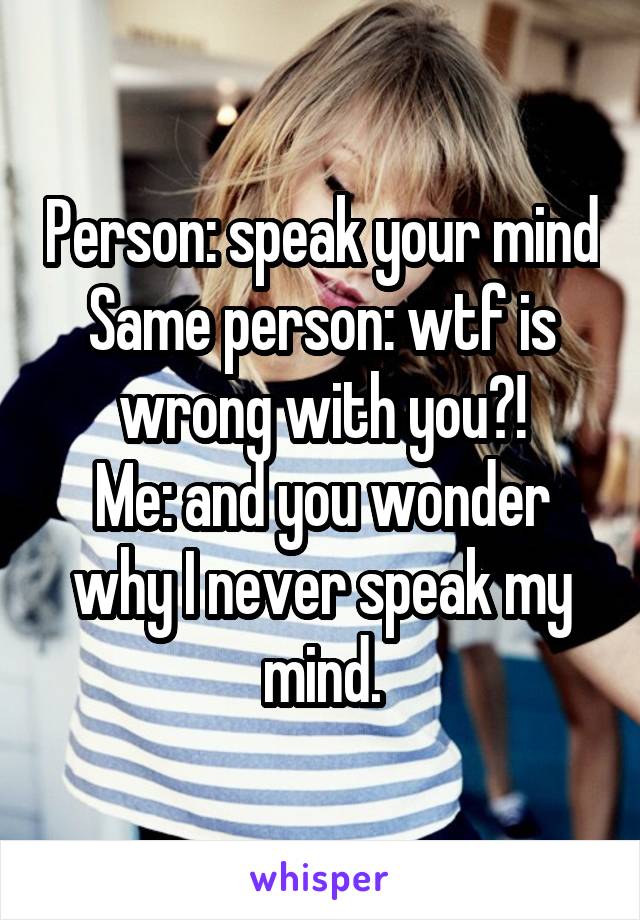 Person: speak your mind
Same person: wtf is wrong with you?!
Me: and you wonder why I never speak my mind.