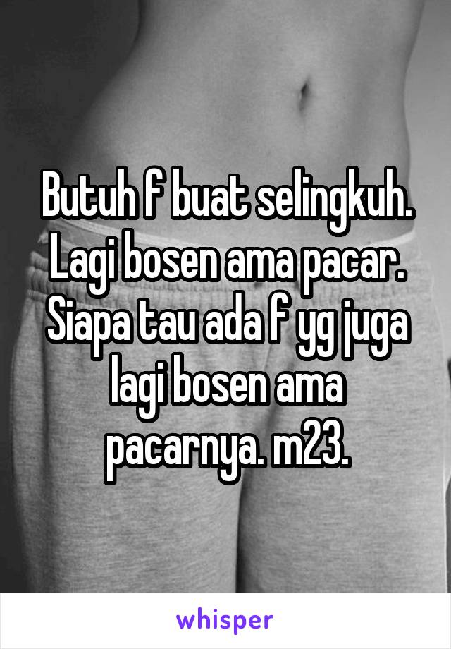 Butuh f buat selingkuh. Lagi bosen ama pacar. Siapa tau ada f yg juga lagi bosen ama pacarnya. m23.