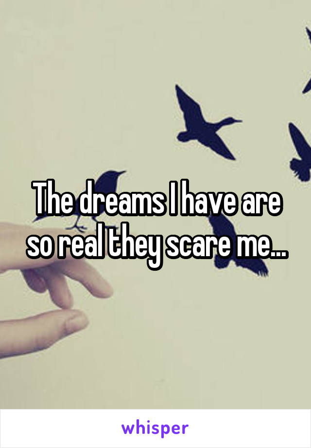 The dreams I have are so real they scare me...