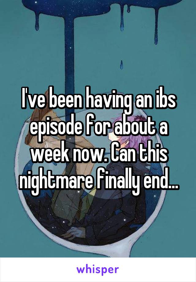 I've been having an ibs episode for about a week now. Can this nightmare finally end...