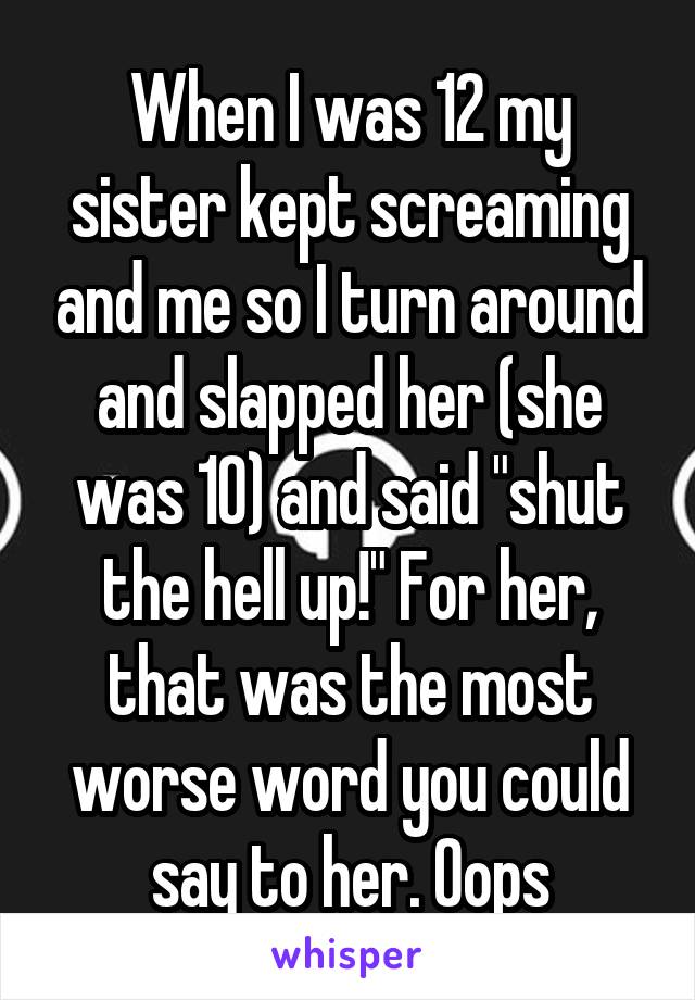 When I was 12 my sister kept screaming and me so I turn around and slapped her (she was 10) and said "shut the hell up!" For her, that was the most worse word you could say to her. Oops