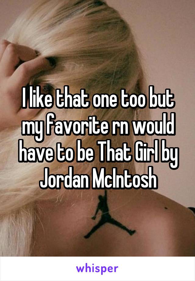 I like that one too but my favorite rn would have to be That Girl by Jordan McIntosh