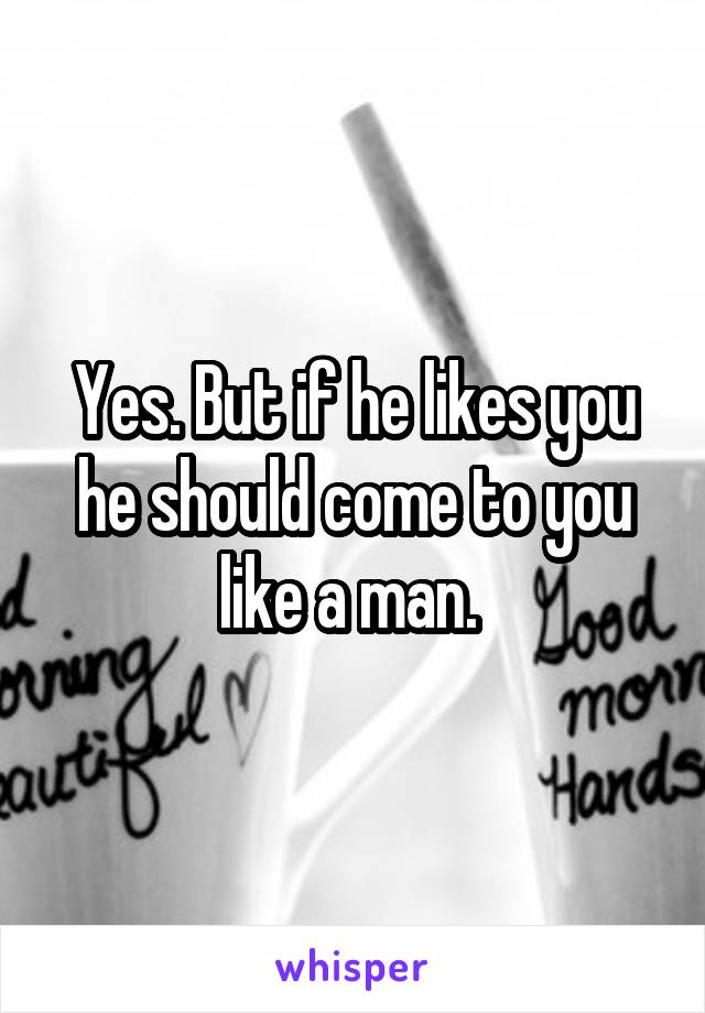 Yes. But if he likes you he should come to you like a man. 