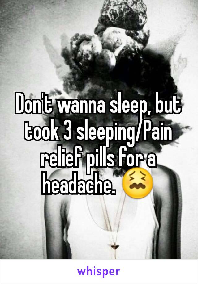 Don't wanna sleep, but took 3 sleeping/Pain relief pills for a headache. 😖