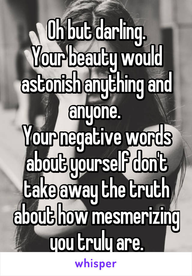 Oh but darling.
Your beauty would astonish anything and anyone. 
Your negative words about yourself don't take away the truth about how mesmerizing you truly are.