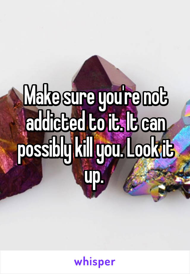 Make sure you're not addicted to it. It can possibly kill you. Look it up. 