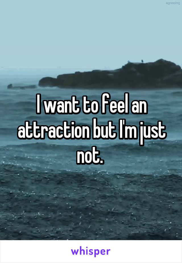 I want to feel an attraction but I'm just not. 