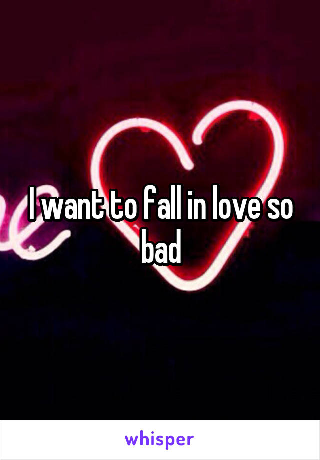 I want to fall in love so bad