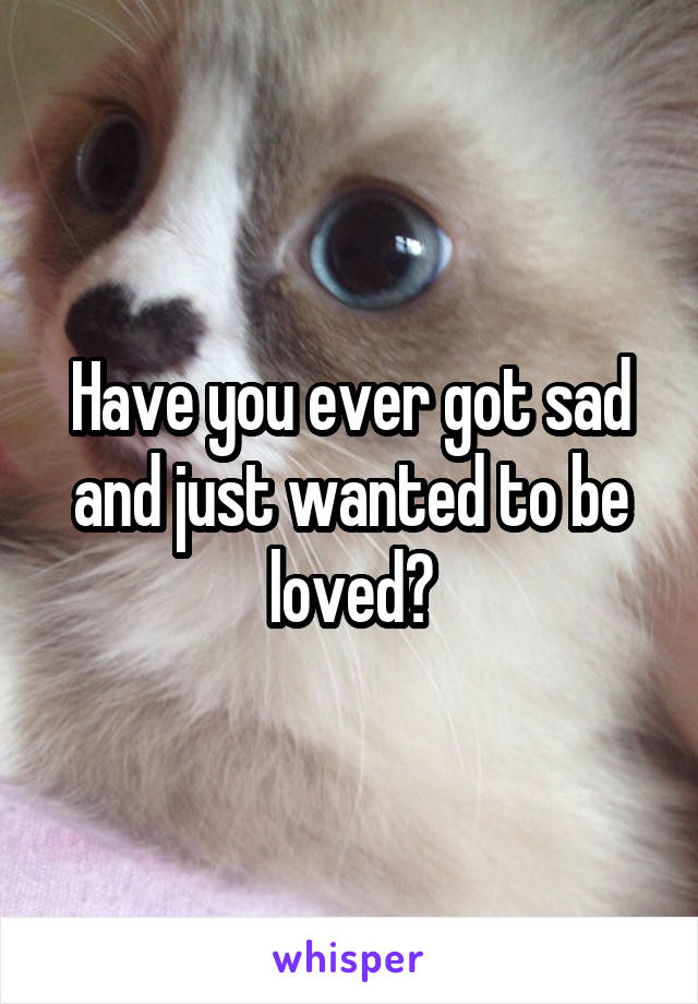 Have you ever got sad and just wanted to be loved?