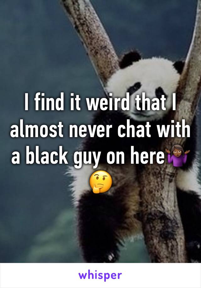 I find it weird that I almost never chat with a black guy on here🤷🏾‍♀️🤔