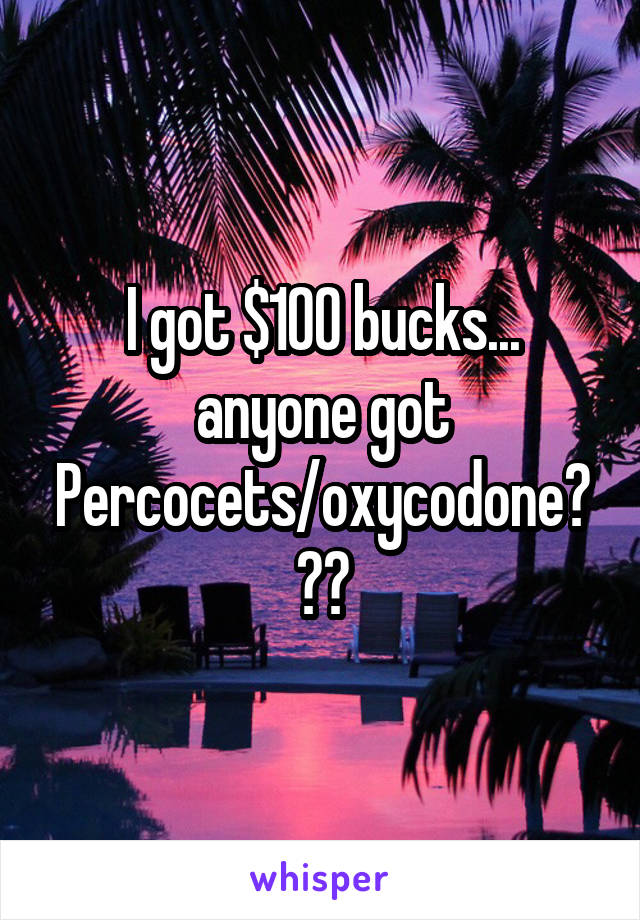 I got $100 bucks... anyone got Percocets/oxycodone???