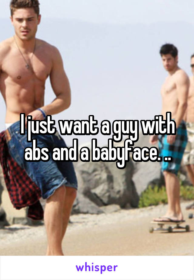 I just want a guy with abs and a babyface. ..