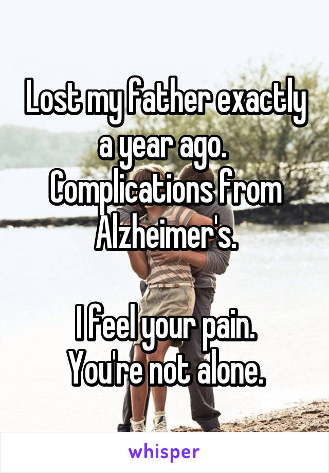 Lost my father exactly a year ago. 
Complications from Alzheimer's.

I feel your pain.
You're not alone.