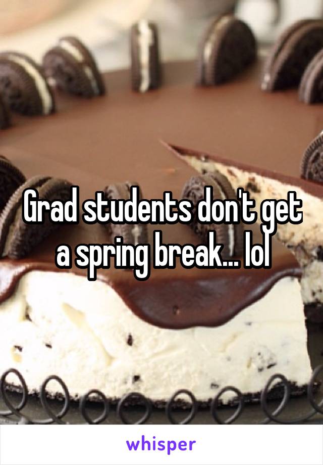 Grad students don't get a spring break... lol