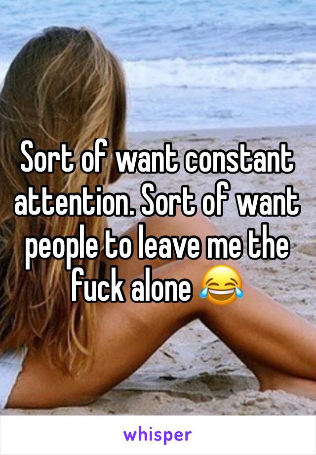 Sort of want constant attention. Sort of want people to leave me the fuck alone 😂