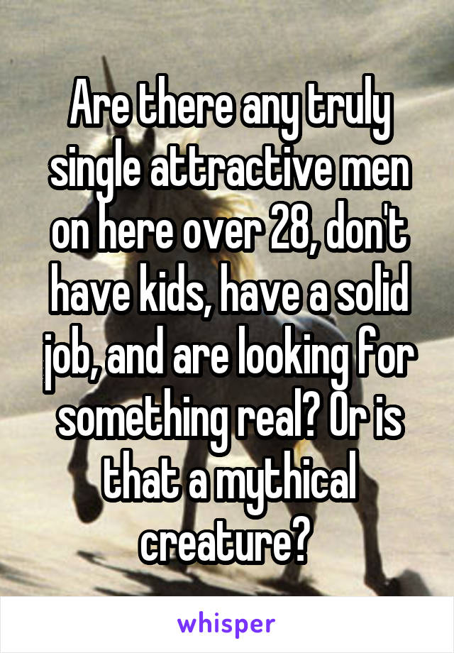 Are there any truly single attractive men on here over 28, don't have kids, have a solid job, and are looking for something real? Or is that a mythical creature? 