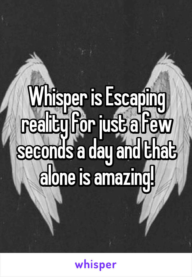 Whisper is Escaping reality for just a few seconds a day and that alone is amazing!