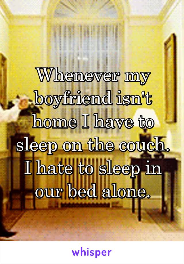 Whenever my boyfriend isn't home I have to sleep on the couch. I hate to sleep in our bed alone.