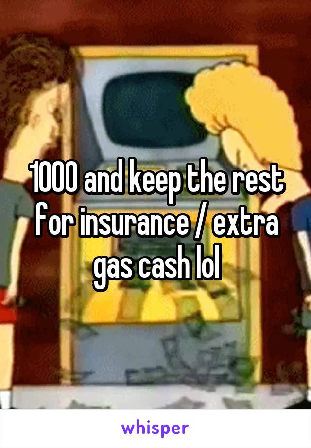 1000 and keep the rest for insurance / extra gas cash lol