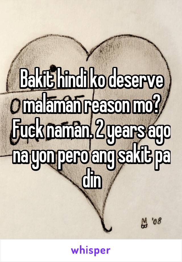 Bakit hindi ko deserve malaman reason mo? Fuck naman. 2 years ago na yon pero ang sakit pa din